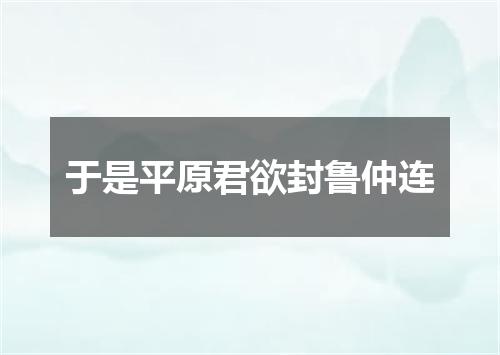 于是平原君欲封鲁仲连