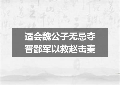 适会魏公子无忌夺晋鄙军以救赵击秦