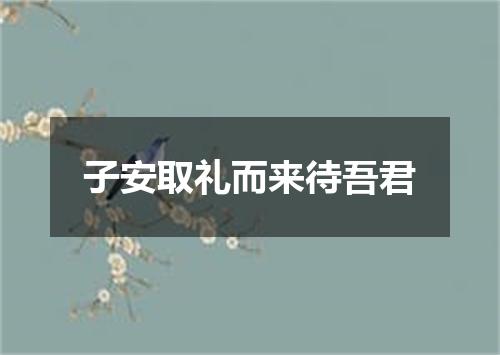 子安取礼而来待吾君
