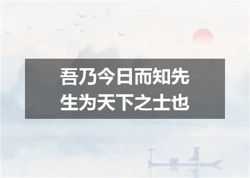 吾乃今日而知先生为天下之士也