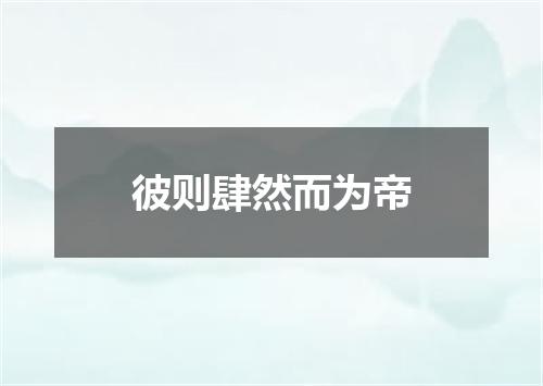 彼则肆然而为帝