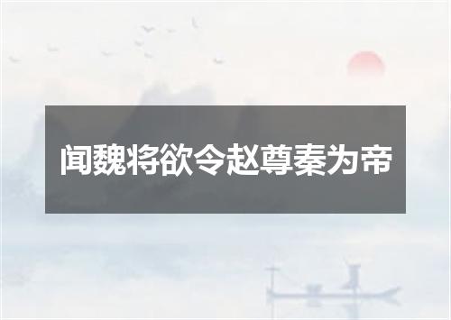 闻魏将欲令赵尊秦为帝