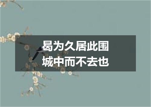 曷为久居此围城中而不去也