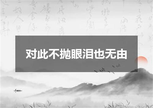 对此不抛眼泪也无由