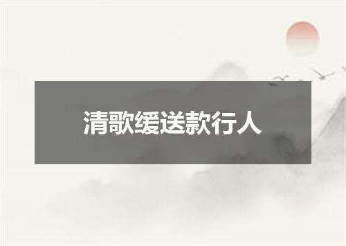 清歌缓送款行人