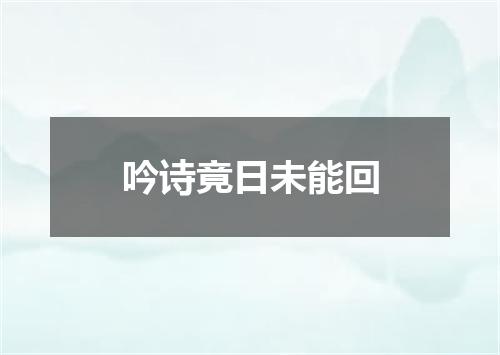 吟诗竟日未能回
