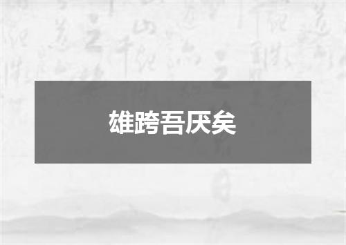 雄跨吾厌矣