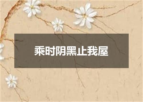 乘时阴黑止我屋