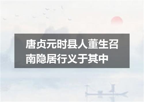 唐贞元时县人董生召南隐居行义于其中