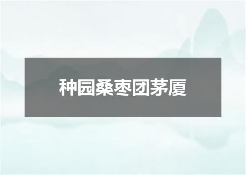 种园桑枣团茅厦