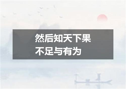 然后知天下果不足与有为