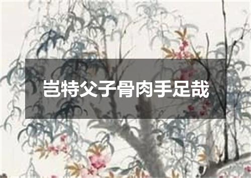 岂特父子骨肉手足哉