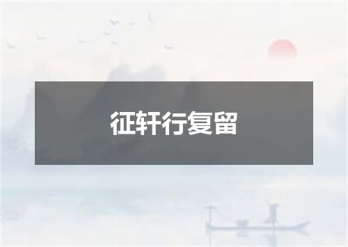 征轩行复留