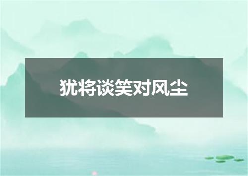 犹将谈笑对风尘