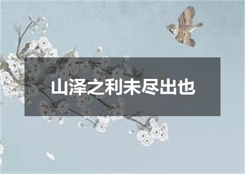 山泽之利未尽出也