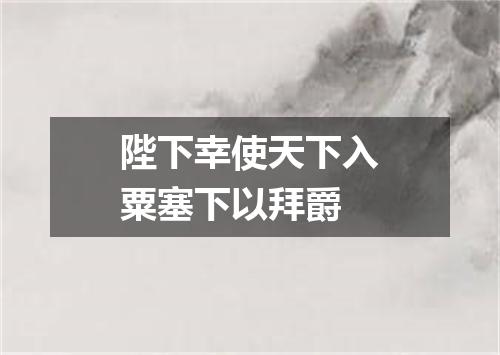 陛下幸使天下入粟塞下以拜爵
