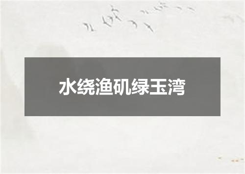 水绕渔矶绿玉湾