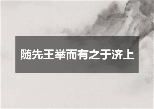 随先王举而有之于济上