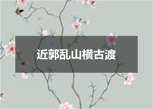 近郭乱山横古渡