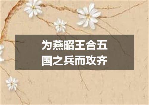 为燕昭王合五国之兵而攻齐