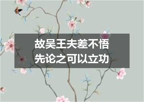 故吴王夫差不悟先论之可以立功