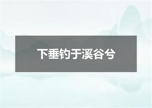下垂钓于溪谷兮