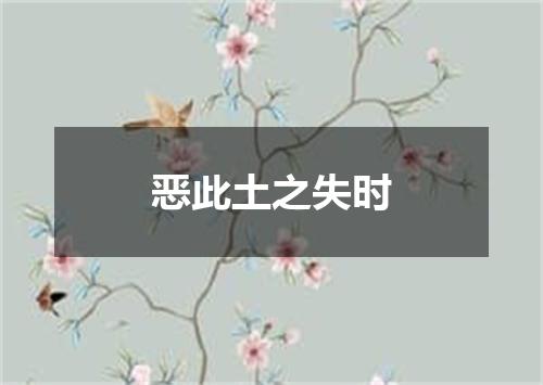 恶此土之失时