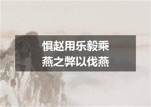 惧赵用乐毅乘燕之弊以伐燕