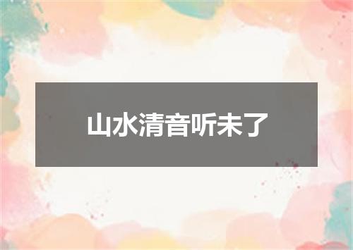 山水清音听未了