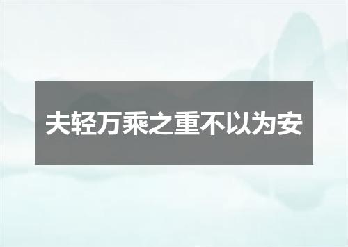 夫轻万乘之重不以为安