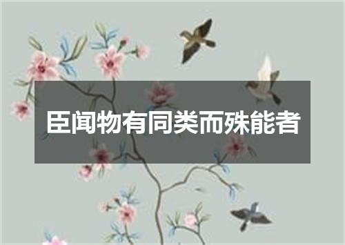 臣闻物有同类而殊能者