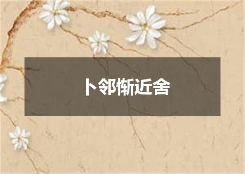 卜邻惭近舍