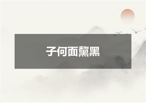 子何面黧黑