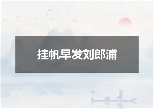 挂帆早发刘郎浦
