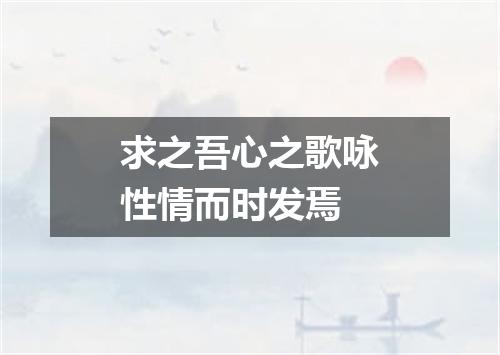 求之吾心之歌咏性情而时发焉