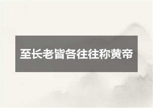 至长老皆各往往称黄帝