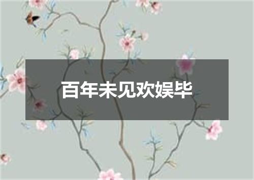百年未见欢娱毕