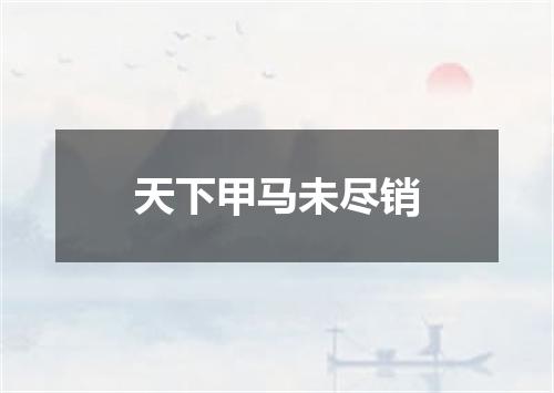 天下甲马未尽销