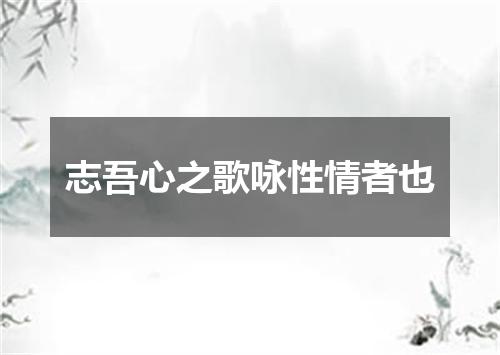 志吾心之歌咏性情者也