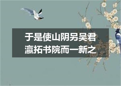 于是使山阴另吴君瀛拓书院而一新之