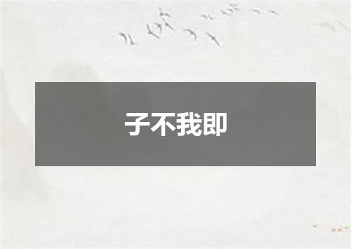 子不我即