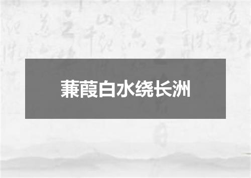蒹葭白水绕长洲