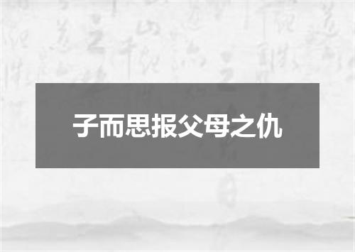 子而思报父母之仇