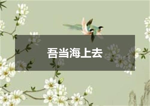 吾当海上去
