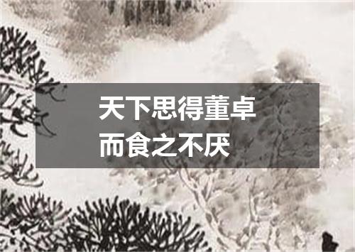 天下思得董卓而食之不厌