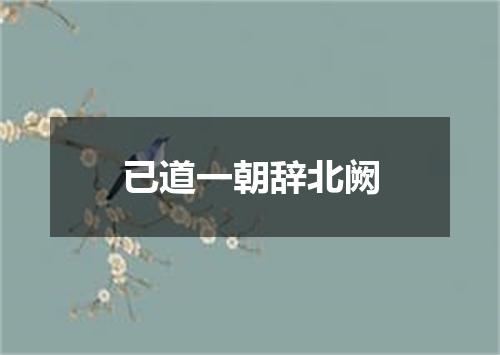 已道一朝辞北阙