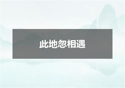 此地忽相遇
