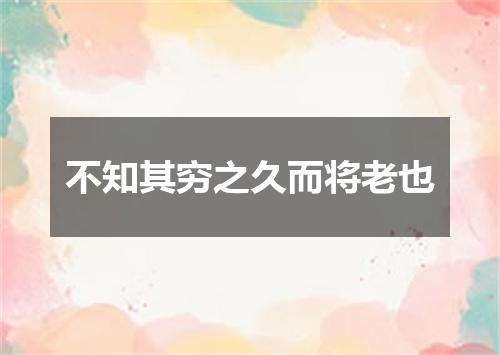 不知其穷之久而将老也