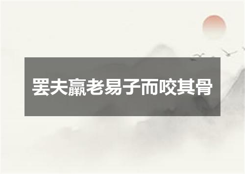 罢夫羸老易子而咬其骨