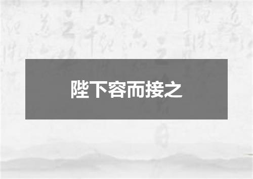 陛下容而接之